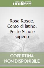 Rosa Rosae. Corso di latino. Per le Scuole superio libro