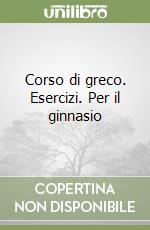 Corso di greco. Esercizi. Per il ginnasio libro