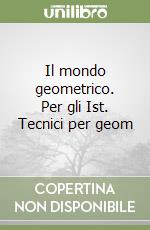 Il mondo geometrico. Per gli Ist. Tecnici per geom libro