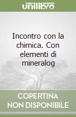 Incontro con la chimica. Con elementi di mineralog