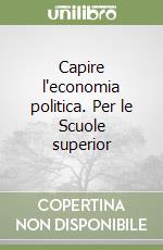 Capire l'economia politica. Per le Scuole superior libro