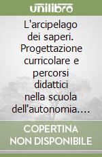 L'arcipelago dei saperi. Progettazione curricolare e percorsi didattici nella scuola dell'autonomia. Vol. 1: Alla ricerca dei paradigmi libro