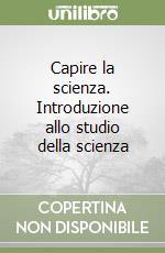 Capire la scienza. Introduzione allo studio della scienza libro