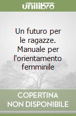 Un futuro per le ragazze. Manuale per l'orientamento femminile libro