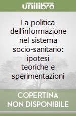 La politica dell'informazione nel sistema socio-sanitario: ipotesi teoriche e sperimentazioni libro