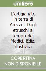 L'artigianato in terra di Arezzo. Dagli etruschi al tempo dei Medici. Ediz. illustrata libro