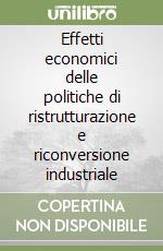 Effetti economici delle politiche di ristrutturazione e riconversione industriale libro