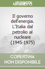 Il governo dell'energia. L'Italia dal petrolio al nucleare (1945-1975) libro