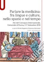 Parlare la medicina: fra lingue e culture, nello spazio e nel tempo. Atti del Convegno Internazionale (Università di Parma, 5-7 Settembre 2016) libro