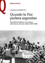 Quando la Fiat parlava argentino. Una fabbrica italiana e i suoi operai nella Buenos Aires dei militari (1964-1980) libro