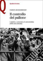 Il controllo del pallone. I cattolici, i comunisti e il calcio in Italia (1943-anni Settanta) libro