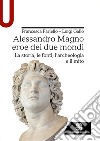 Alessandro Magno eroe dei due mondi. La storia, le fonti, l'archeologia e il mito libro
