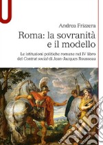 Roma: la sovranità e il modello. Le istituzioni politiche romane nel IV libro del Contrat social di Jean-Jacques Rousseau libro