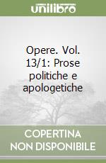 Opere. Vol. 13/1: Prose politiche e apologetiche