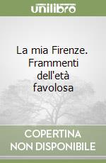 La mia Firenze. Frammenti dell'età favolosa libro