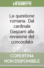 La questione romana. Dal cardinale Gasparri alla revisione del concordato libro