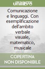 Comunicazione e linguaggi. Con esemplificazione dell'ambito verbale visuale, matematico, musicale