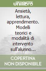 Ansietà, lettura, apprendimento. Modelli teorici e modalità di intervento sull'alunno ansioso libro