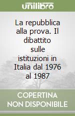 La repubblica alla prova. Il dibattito sulle istituzioni in Italia dal 1976 al 1987