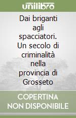 Dai briganti agli spacciatori. Un secolo di criminalità nella provincia di Grosseto libro