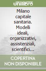 Milano capitale sanitaria. Modelli ideali, organizzativi, assistenziali, scientifici (1881-1950) libro