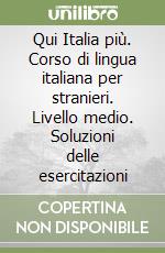 Qui Italia più. Corso di lingua italiana per stranieri. Livello medio. Soluzioni delle esercitazioni