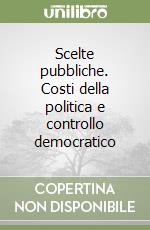 Scelte pubbliche. Costi della politica e controllo democratico libro