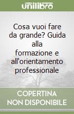 Cosa vuoi fare da grande? Guida alla formazione e all'orientamento professionale libro