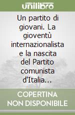 Un partito di giovani. La gioventù internazionalista e la nascita del Partito comunista d'Italia (1915-1926) libro