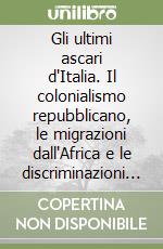 Gli ultimi ascari d'Italia. Il colonialismo repubblicano, le migrazioni dall'Africa e le discriminazioni razziali (1943-1960)