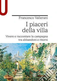 I piaceri della villa. Vivere e raccontare la campagna tra abbandoni e ritorni libro