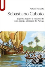 Sebastiano Caboto. El piloto mayor e la sua armada dalla Spagna all'incubo del Paranà libro