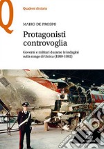 Protagonisti controvoglia. Governi e militari durante le indagini sulla strage di Ustica (1980-1992) libro