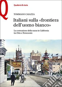 Italiani sulla «frontiera dell'uomo bianco». La costruzione della razza in California tra Otto e Novecento libro