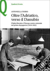 Oltre l'Adriatico, verso il Danubio. L'Italia liberale e l'Europa centro-orientale nel primo dopoguerra (1919-1922) libro