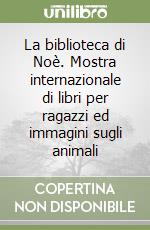 La biblioteca di Noè. Mostra internazionale di libri per ragazzi ed immagini sugli animali libro