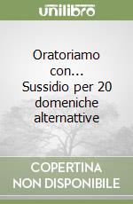 Oratoriamo con... Sussidio per 20 domeniche alternattive libro