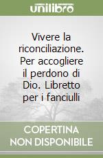 Vivere la riconciliazione. Per accogliere il perdono di Dio. Libretto per i fanciulli libro