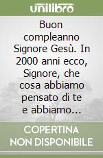 Buon compleanno Signore Gesù. In 2000 anni ecco, Signore, che cosa abbiamo pensato di te e abbiamo imparato da te libro