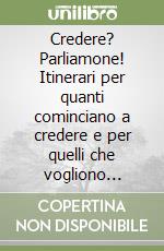 Credere? Parliamone! Itinerari per quanti cominciano a credere e per quelli che vogliono ricominciare a credere libro