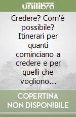 Credere? Com'è possibile? Itinerari per quanti cominciano a credere e per quelli che vogliono ricominciare a credere libro