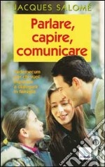 Parlare, capire, comunicare. Vademecum per chi vuol imparare a dialogare in famiglia libro