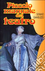 Piccolo manuale del teatro. Per chi vuol recitare e chi fa recitare libro