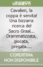 Cavalieri, la coppa è servita! Una bizzarra ricerca del Sacro Graal... Drammatizzata, giocata, pregata. Sussidio per campi estivi... libro