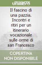 Il fascino di una pazzia. Incontri e ritiri per un itinerario vocazionale sulle orme di san Francesco libro