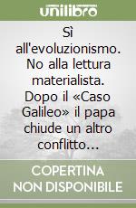 Sì all'evoluzionismo. No alla lettura materialista. Dopo il «Caso Galileo» il papa chiude un altro conflitto storico libro