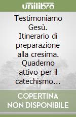 Testimoniamo Gesù. Itinerario di preparazione alla cresima. Quaderno attivo per il catechismo «Sarete miei testimoni» (1) libro