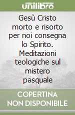 Gesù Cristo morto e risorto per noi consegna lo Spirito. Meditazioni teologiche sul mistero pasquale libro