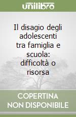 Il disagio degli adolescenti tra famiglia e scuola: difficoltà o risorsa libro