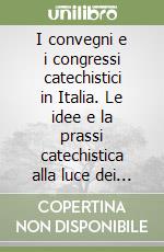 I convegni e i congressi catechistici in Italia. Le idee e la prassi catechistica alla luce dei convegni e congressi catechistici nazionali...